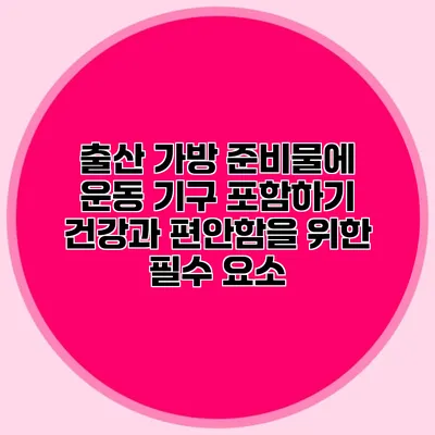 출산 가방 준비물에 운동 기구 포함하기: 건강과 편안함을 위한 필수 요소