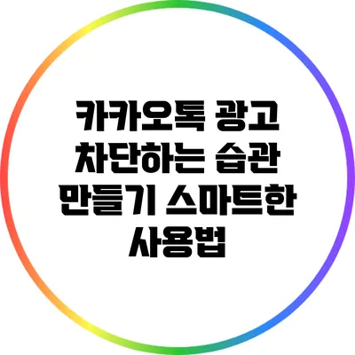 카카오톡 광고 차단하는 습관 만들기: 스마트한 사용법