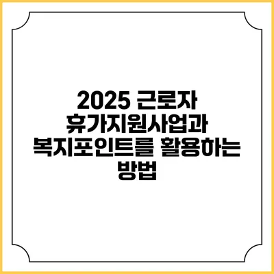 2025 근로자 휴가지원사업과 복지포인트를 활용하는 방법
