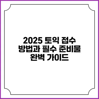 2025 토익 접수 방법과 필수 준비물 완벽 가이드