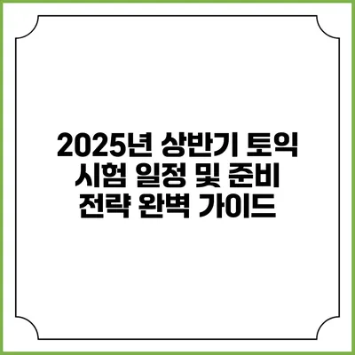 2025년 상반기 토익 시험 일정 및 준비 전략 완벽 가이드