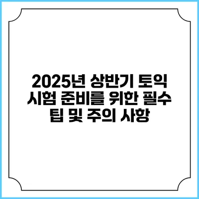 2025년 상반기 토익 시험 준비를 위한 필수 팁 및 주의 사항