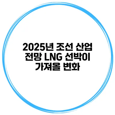 2025년 조선 산업 전망 LNG 선박이 가져올 변화