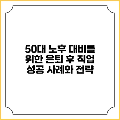 50대 노후 대비를 위한 은퇴 후 직업 성공 사례와 전략