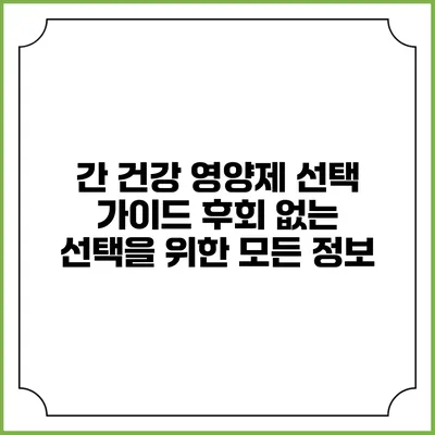 간 건강 영양제 선택 가이드: 후회 없는 선택을 위한 모든 정보