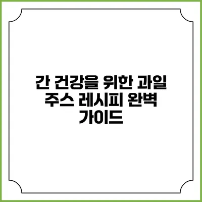 간 건강을 위한 과일 주스 레시피 완벽 가이드