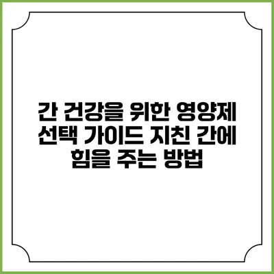 간 건강을 위한 영양제 선택 가이드: 지친 간에 힘을 주는 방법