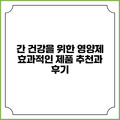 간 건강을 위한 영양제: 효과적인 제품 추천과 후기