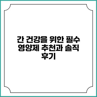간 건강을 위한 필수 영양제 추천과 솔직 후기