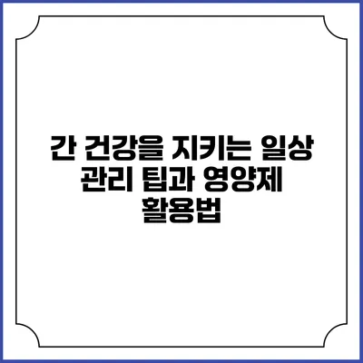 간 건강을 지키는 일상 관리 팁과 영양제 활용법