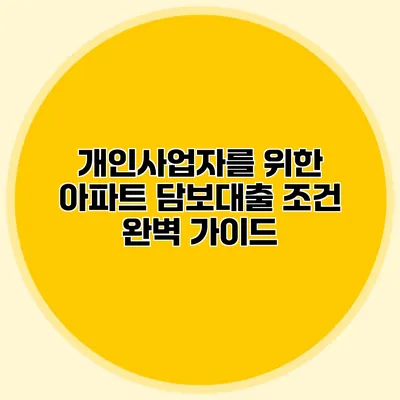 개인사업자를 위한 아파트 담보대출 조건 완벽 가이드
