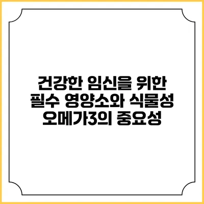 건강한 임신을 위한 필수 영양소와 식물성 오메가3의 중요성