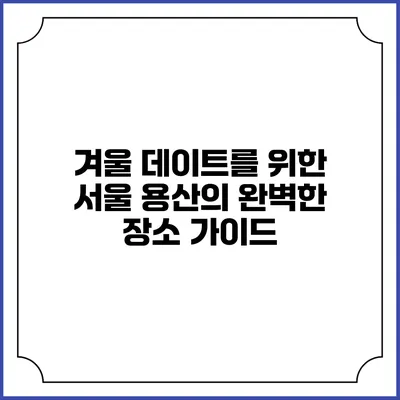 겨울 데이트를 위한 서울 용산의 완벽한 장소 가이드