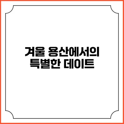 겨울 용산에서의 특별한 데이트