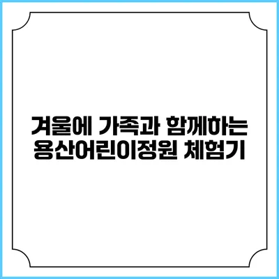겨울에 가족과 함께하는 용산어린이정원 체험기