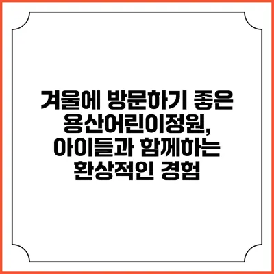 겨울에 방문하기 좋은 용산어린이정원, 아이들과 함께하는 환상적인 경험