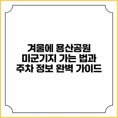겨울에 용산공원 미군기지 가는 법과 주차 정보 완벽 가이드
