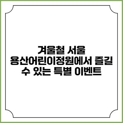 겨울철 서울 용산어린이정원에서 즐길 수 있는 특별 이벤트