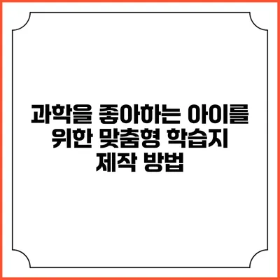 과학을 좋아하는 아이를 위한 맞춤형 학습지 제작 방법