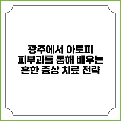 광주에서 아토피 피부과를 통해 배우는 흔한 증상 치료 전략