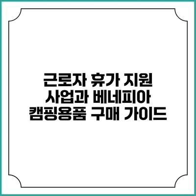근로자 휴가 지원 사업과 베네피아 캠핑용품 구매 가이드