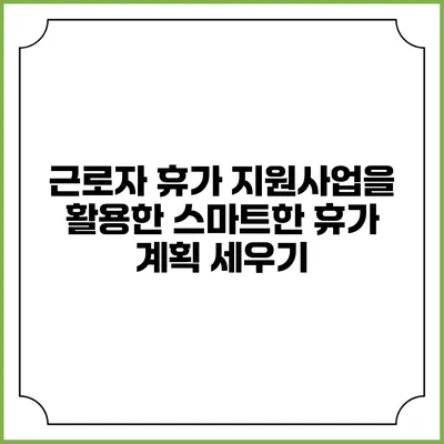 근로자 휴가 지원사업을 활용한 스마트한 휴가 계획 세우기