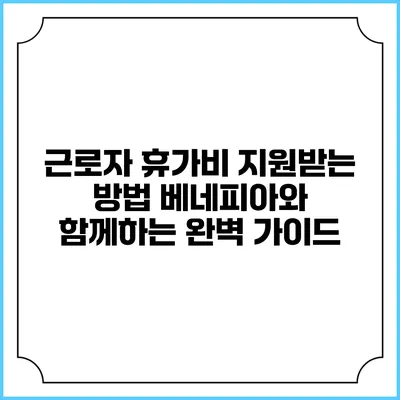 근로자 휴가비 지원받는 방법: 베네피아와 함께하는 완벽 가이드
