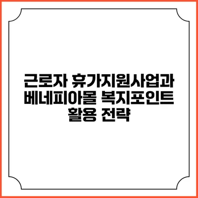 근로자 휴가지원사업과 베네피아몰 복지포인트 활용 전략