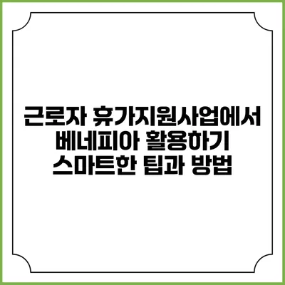 근로자 휴가지원사업에서 베네피아 활용하기: 스마트한 팁과 방법