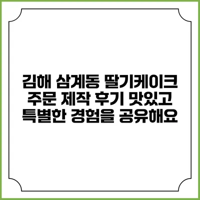 김해 삼계동 딸기케이크 주문 제작 후기: 맛있고 특별한 경험을 공유해요