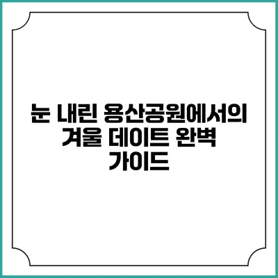 눈 내린 용산공원에서의 겨울 데이트 완벽 가이드