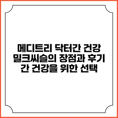 메디트리 닥터간 건강 밀크씨슬의 장점과 후기: 간 건강을 위한 선택