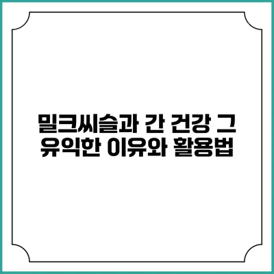 밀크씨슬과 간 건강: 그 유익한 이유와 활용법