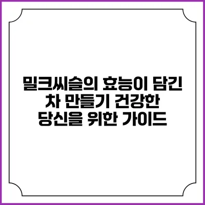 밀크씨슬의 효능이 담긴 차 만들기: 건강한 당신을 위한 가이드