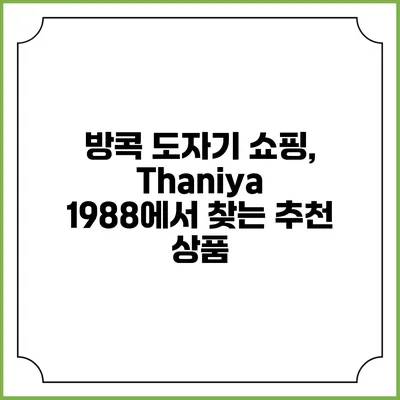 방콕 도자기 쇼핑, Thaniya 1988에서 찾는 추천 상품