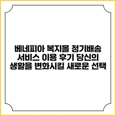 베네피아 복지몰 정기배송 서비스 이용 후기: 당신의 생활을 변화시킬 새로운 선택