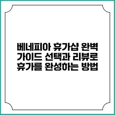 베네피아 휴가샵 완벽 가이드: 선택과 리뷰로 휴가를 완성하는 방법