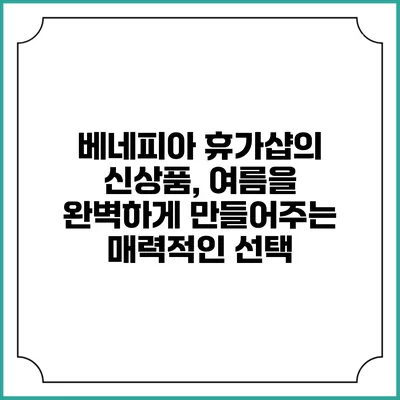 베네피아 휴가샵의 신상품, 여름을 완벽하게 만들어주는 매력적인 선택