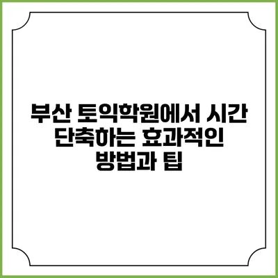 부산 토익학원에서 시간 단축하는 효과적인 방법과 팁