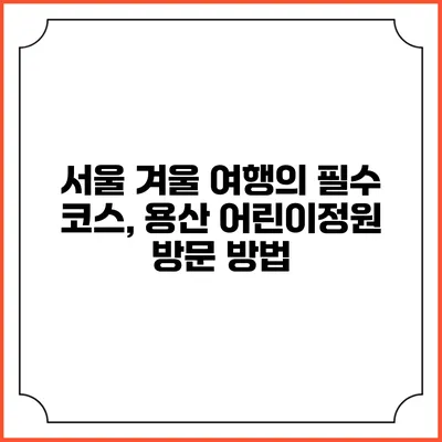 서울 겨울 여행의 필수 코스, 용산 어린이정원 방문 방법