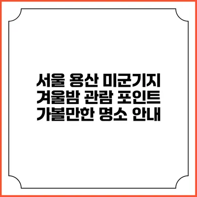 서울 용산 미군기지 겨울밤 관람 포인트: 가볼만한 명소 안내