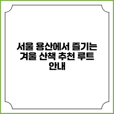서울 용산에서 즐기는 겨울 산책 추천 루트 안내