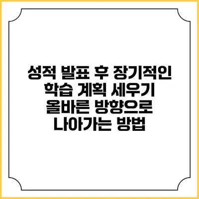 성적 발표 후 장기적인 학습 계획 세우기: 올바른 방향으로 나아가는 방법
