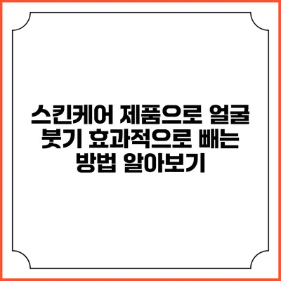 스킨케어 제품으로 얼굴 붓기 효과적으로 빼는 방법 알아보기