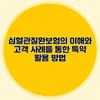 심혈관질환보험의 이해와 고객 사례를 통한 특약 활용 방법