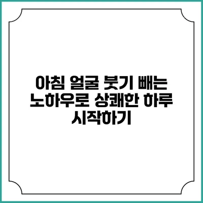 아침 얼굴 붓기 빼는 노하우로 상쾌한 하루 시작하기