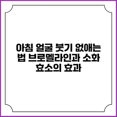 아침 얼굴 붓기 없애는 법: 브로멜라인과 소화 효소의 효과