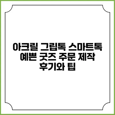 아크릴 그립톡 스마트톡: 예쁜 굿즈 주문 제작 후기와 팁