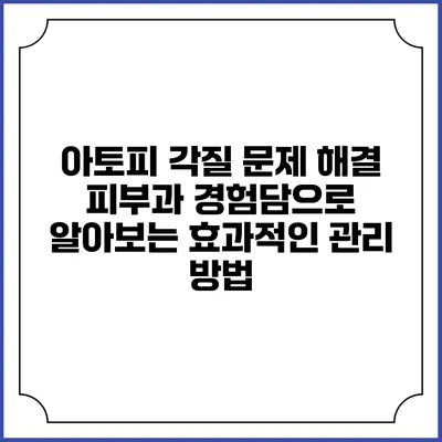아토피 각질 문제 해결: 피부과 경험담으로 알아보는 효과적인 관리 방법