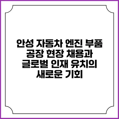안성 자동차 엔진 부품 공장: 현장 채용과 글로벌 인재 유치의 새로운 기회